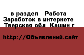  в раздел : Работа » Заработок в интернете . Тверская обл.,Кашин г.